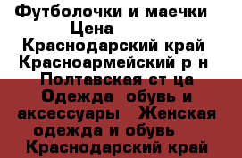 Футболочки и маечки › Цена ­ 550 - Краснодарский край, Красноармейский р-н, Полтавская ст-ца Одежда, обувь и аксессуары » Женская одежда и обувь   . Краснодарский край